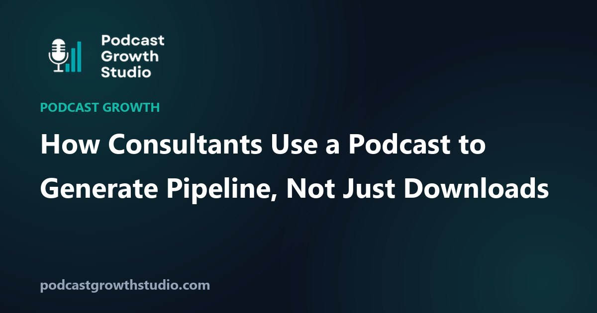 How Consultants Use a Podcast to Generate Pipeline, Not Just Downloads