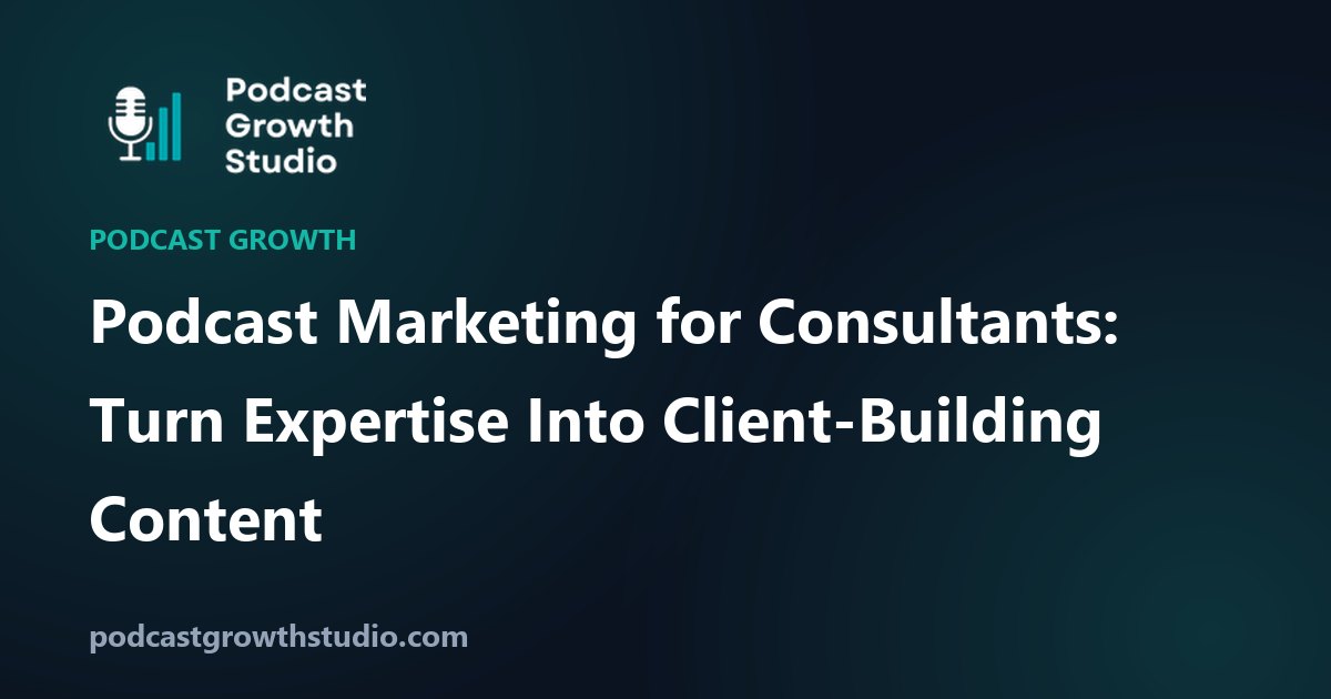 Podcast Marketing for Consultants: Turn Expertise Into Client-Building Content