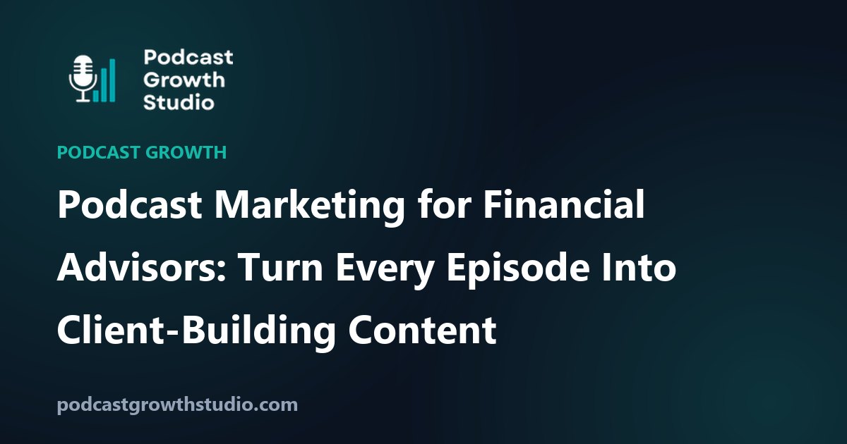 Podcast Marketing for Financial Advisors: Turn Every Episode Into Client-Building Content