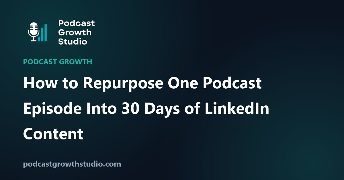 How to Repurpose One Podcast Episode Into 30 Days of LinkedIn Content